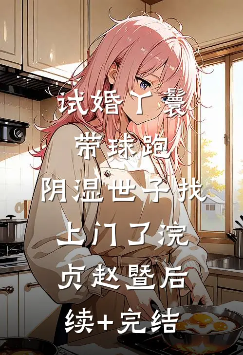 试婚丫鬟带球跑，阴湿世子找上门了浣贞赵暨后续+完结