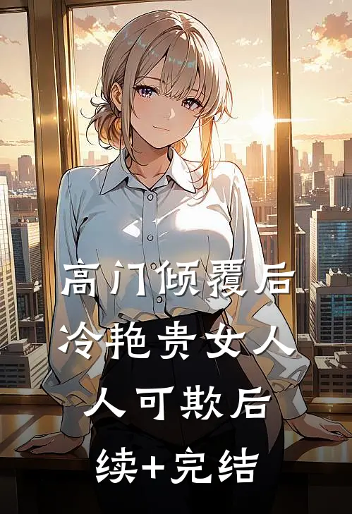 高门倾覆后，冷艳贵女人人可欺后续+完结