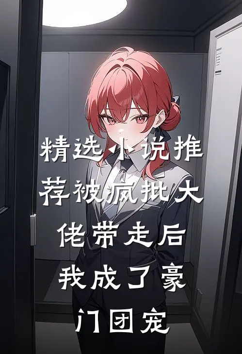 精选小说推荐被疯批大佬带走后，我成了豪门团宠