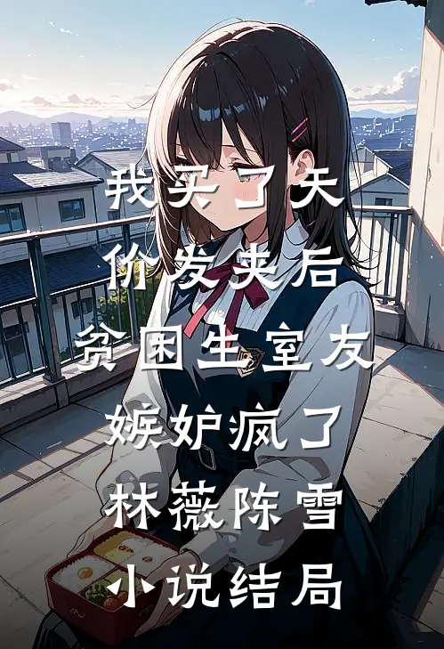 我买了天价发夹后，贫困生室友嫉妒疯了林薇陈雪小说结局