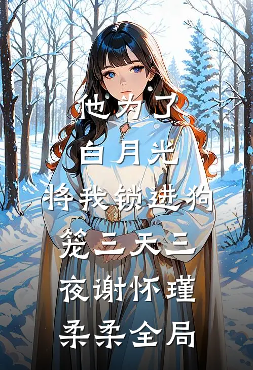 他为了白月光，将我锁进狗笼三天三夜谢怀瑾柔柔全局