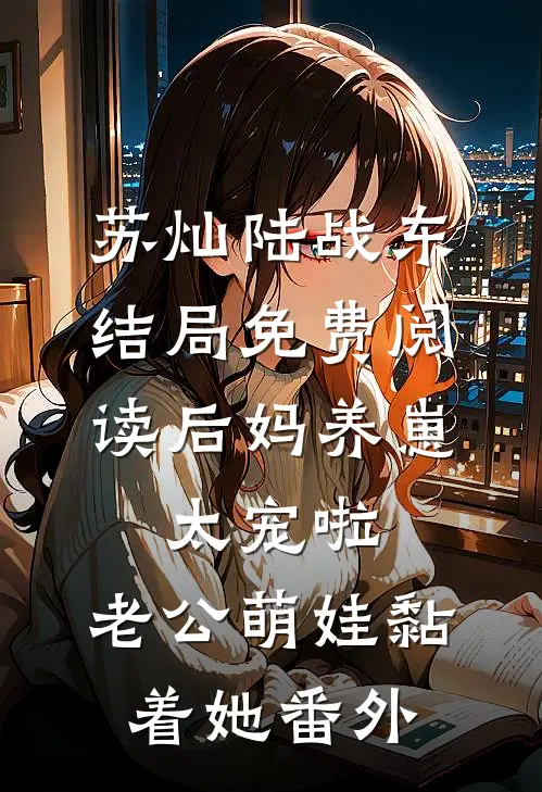 苏灿陆战东结局免费阅读后妈养崽：太宠啦，老公萌娃黏着她番外