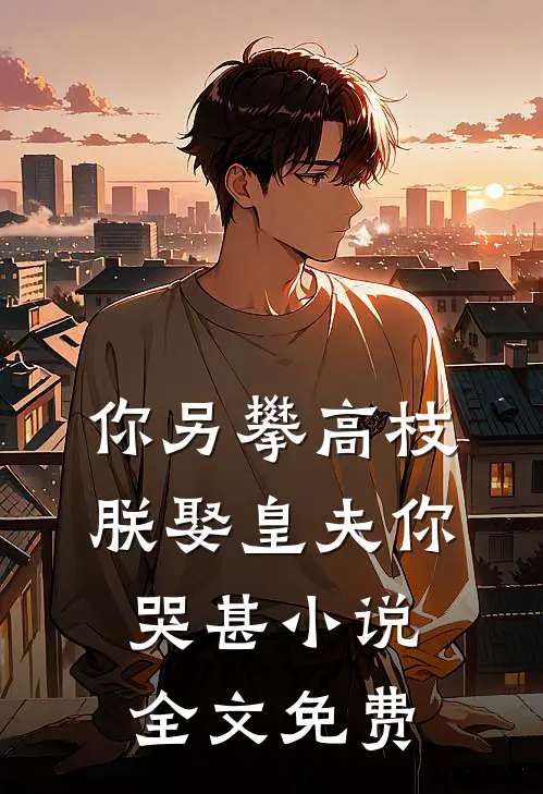 你另攀高枝，朕娶皇夫你哭甚小说全文免费
