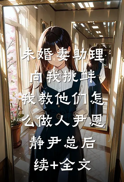 未婚妻助理向我挑衅，我教他们怎么做人尹恩静尹总后续+全文