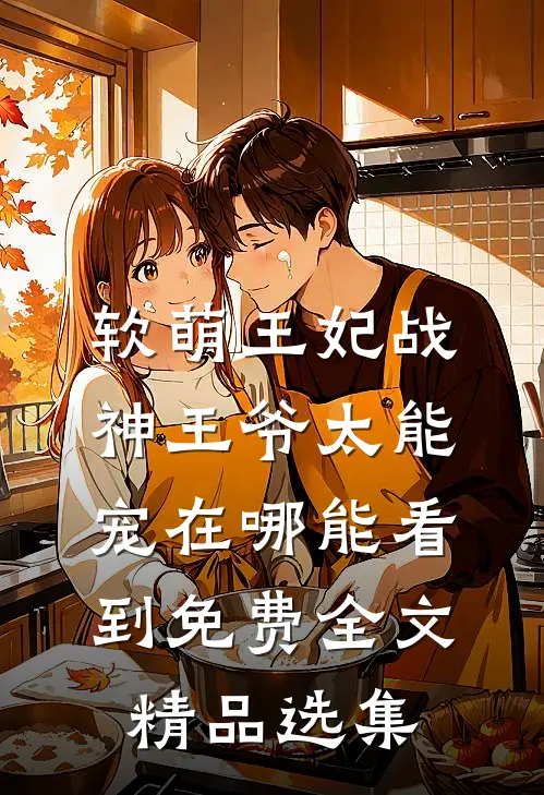 软萌王妃战神王爷太能宠在哪能看到免费全文精品选集