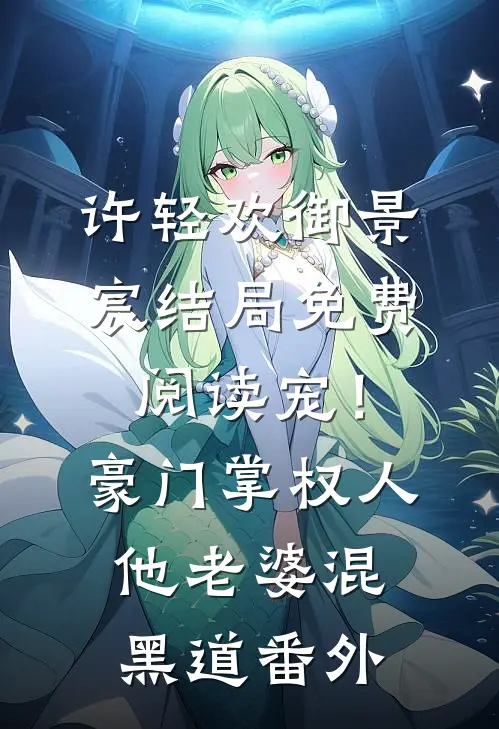 许轻欢御景宸结局免费阅读宠！豪门掌权人他老婆混黑道番外