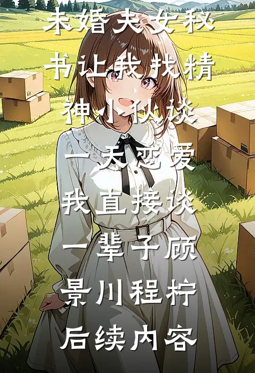 未婚夫女秘书让我找精神小伙谈一天恋爱，我直接谈一辈子顾景川程柠后续内容