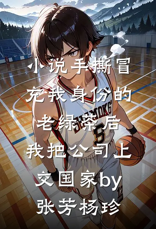 小说手撕冒充我身份的老绿茶后，我把公司上交国家by张芳杨珍