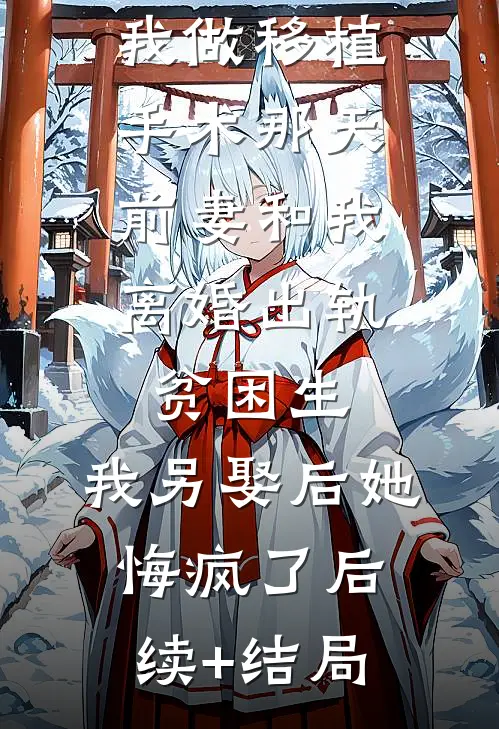 我做移植手术那天，前妻和我离婚出轨贫困生，我另娶后她悔疯了后续+结局