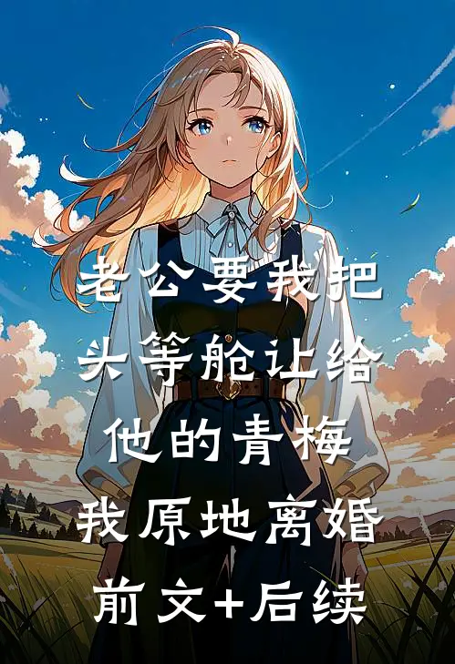老公要我把头等舱让给他的青梅，我原地离婚前文+后续
