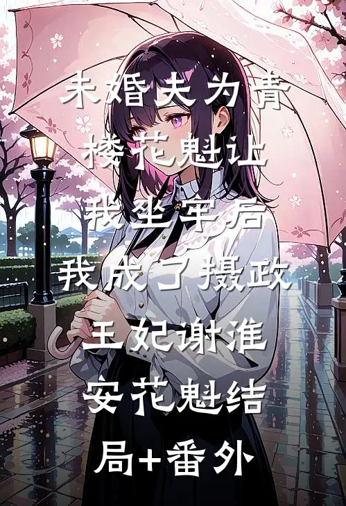 未婚夫为青楼花魁让我坐牢后，我成了摄政王妃谢淮安花魁结局+番外