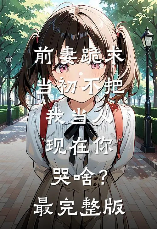 前妻跪求，当初不把我当人，现在你哭啥？最完整版