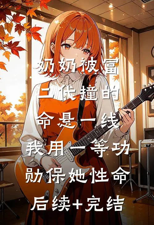 奶奶被富二代撞的命悬一线，我用一等功勋保她性命后续+完结