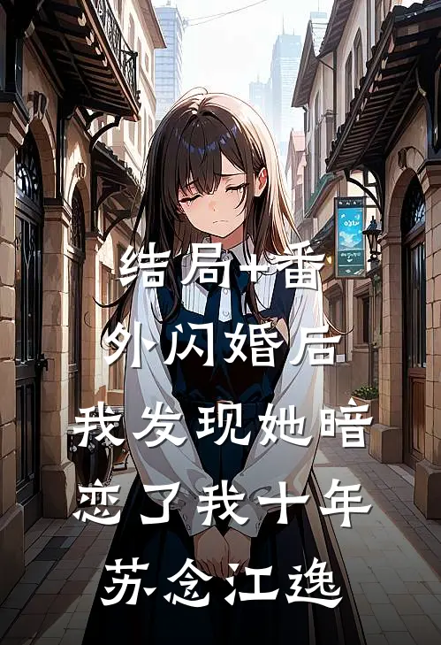 结局+番外闪婚后，我发现她暗恋了我十年苏念江逸