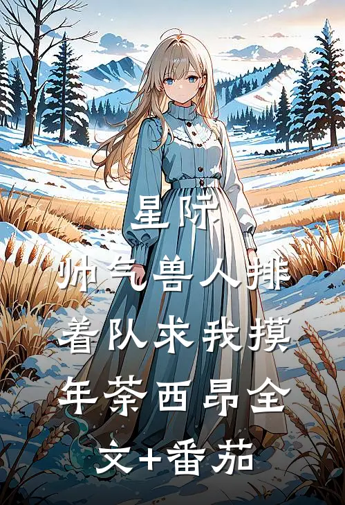 星际：帅气兽人排着队求我摸年荼西昂全文+番茄
