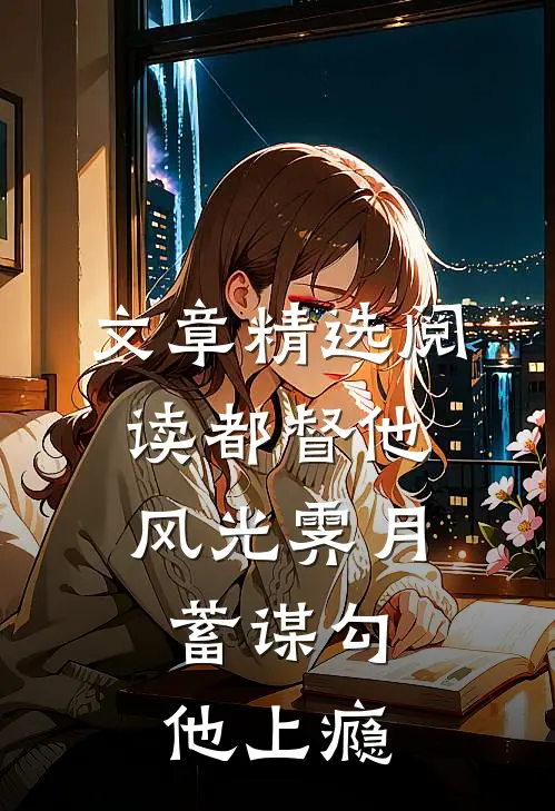 文章精选阅读都督他风光霁月，蓄谋勾他上瘾