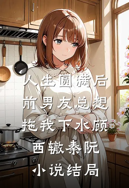 人生圆满后，前男友总想拖我下水顾西辙秦阮小说结局
