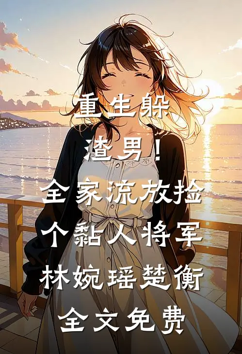 重生躲渣男！全家流放捡个黏人将军林婉瑶楚衡全文免费