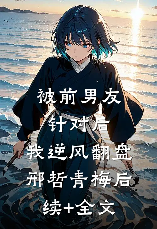 被前男友针对后，我逆风翻盘邢哲青梅后续+全文