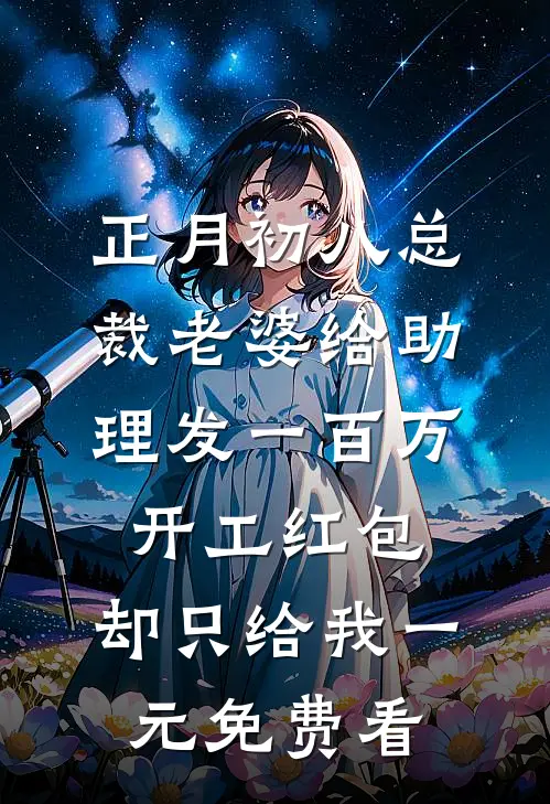 正月初八总裁老婆给助理发一百万开工红包，却只给我一元免费看