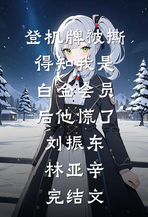 登机牌被撕，得知我是白金会员后他慌了刘振东林亚辛完结文