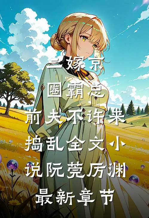 二嫁京圈霸总，前夫不许来捣乱全文小说阮莞厉渊最新章节