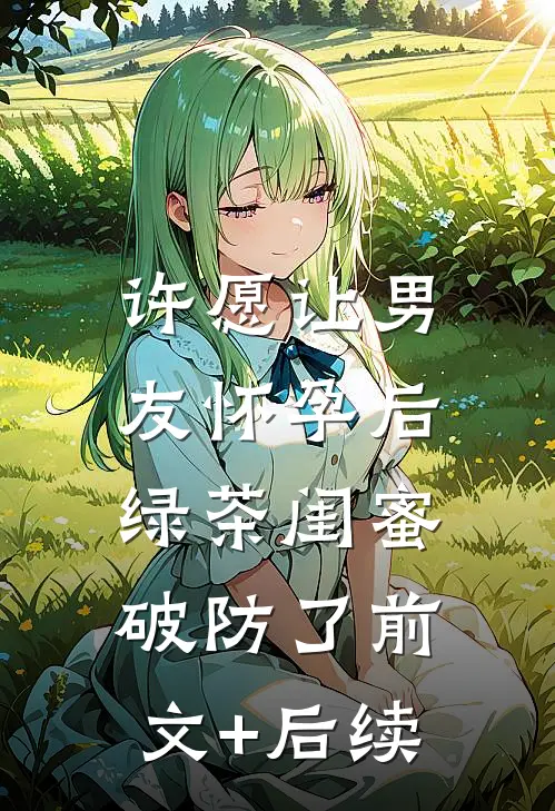 许愿让男友怀孕后，绿茶闺蜜破防了前文+后续