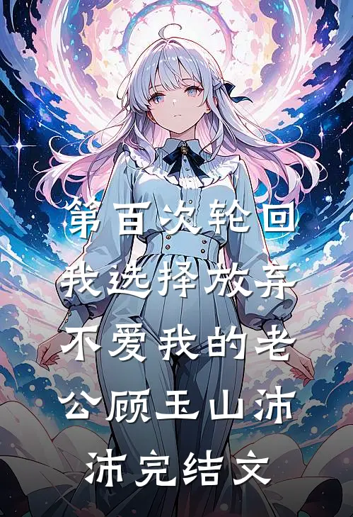 第百次轮回，我选择放弃不爱我的老公顾玉山沛沛完结文
