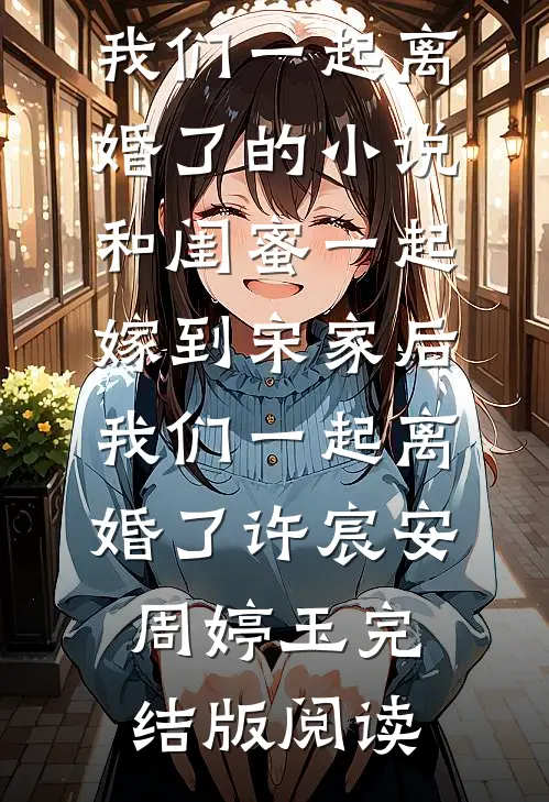 和闺蜜一起嫁到宋家后，我们一起离婚了的小说和闺蜜一起嫁到宋家后，我们一起离婚了许宸安周婷玉完结版阅读