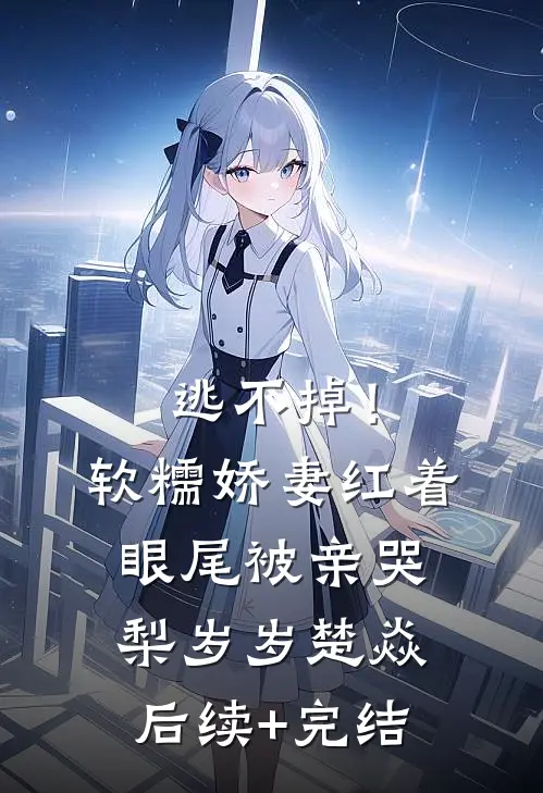 逃不掉！软糯娇妻红着眼尾被亲哭梨岁岁楚焱后续+完结