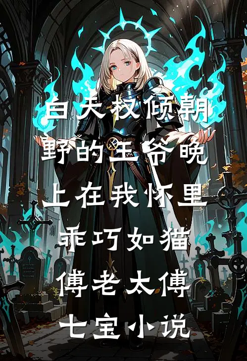 白天权倾朝野的王爷晚上在我怀里乖巧如猫傅老太傅七宝小说