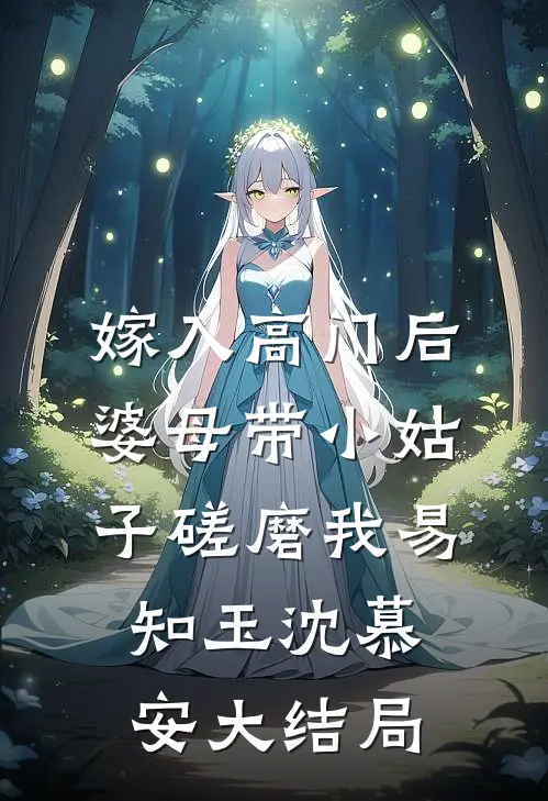 嫁入高门后，婆母带小姑子磋磨我易知玉沈慕安大结局