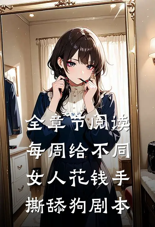 全章节阅读每周给不同女人花钱手撕舔狗剧本