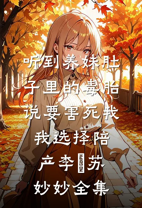 听到养妹肚子里的毒胎说要害死我，我选择陪产李衎苏妙妙全集