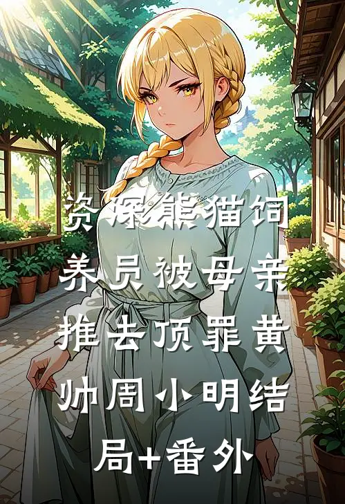资深熊猫饲养员被母亲推去顶罪黄帅周小明结局+番外