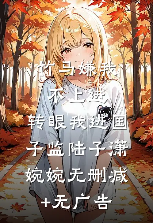 竹马嫌我不上进，转眼我进国子监陆子潇婉婉无删减+无广告