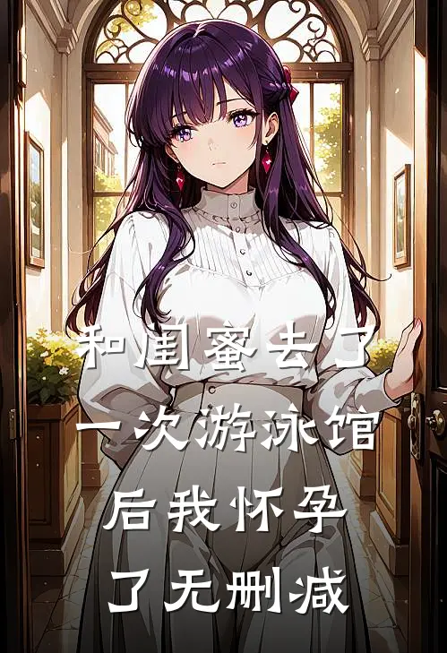 和闺蜜去了一次游泳馆后我怀孕了无删减