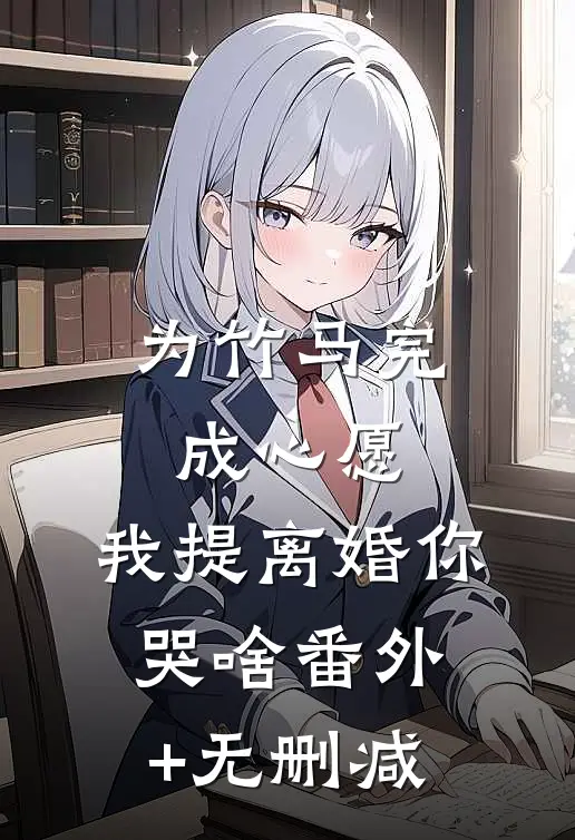 为竹马完成心愿，我提离婚你哭啥番外+无删减