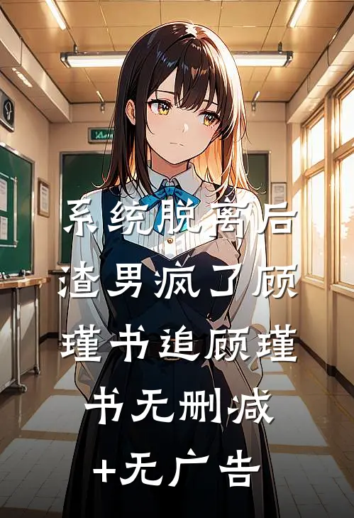 系统脱离后，渣男疯了顾瑾书追顾瑾书无删减+无广告