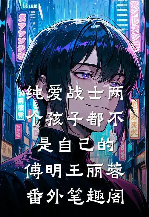 纯爱战士两个孩子都不是自己的：傅明王丽蓉番外笔趣阁