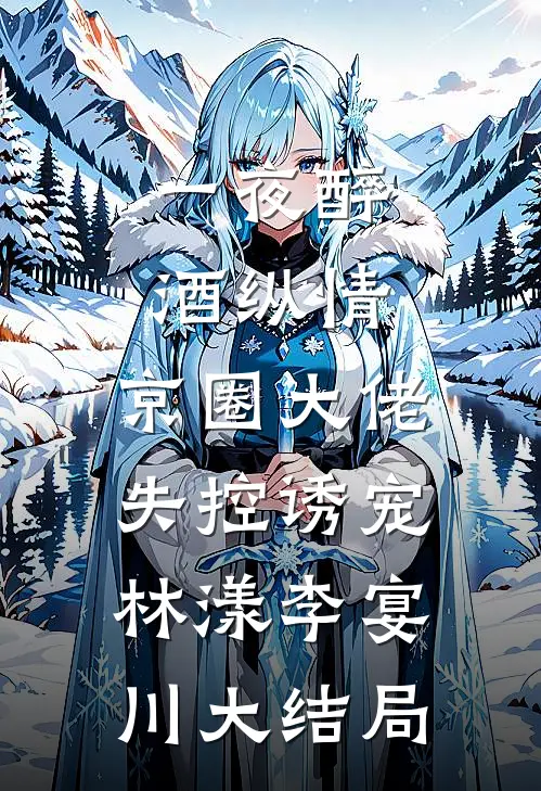 一夜醉酒纵情，京圈大佬失控诱宠林漾李宴川大结局