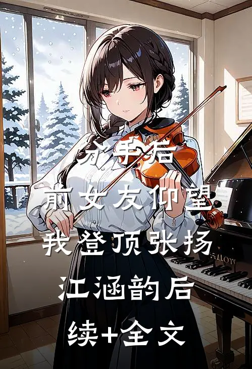 分手后：前女友仰望我登顶张扬江涵韵后续+全文