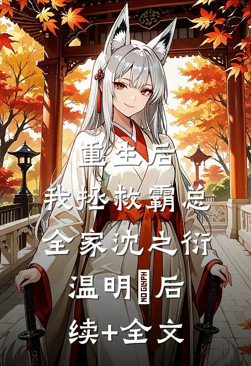 重生后，我拯救霸总全家沈之衍温明婳后续+全文