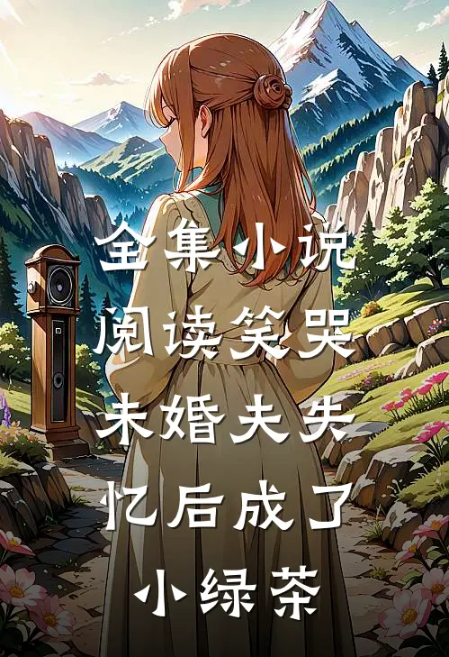 全集小说阅读笑哭，未婚夫失忆后成了小绿茶