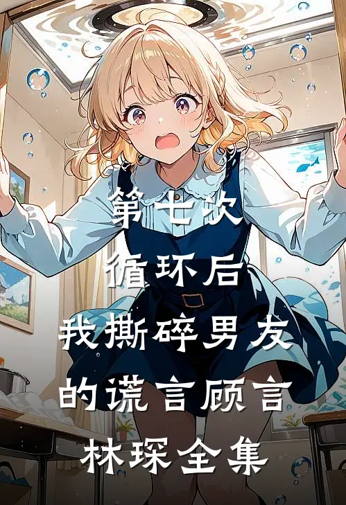 第七次循环后，我撕碎男友的谎言顾言林琛 全集