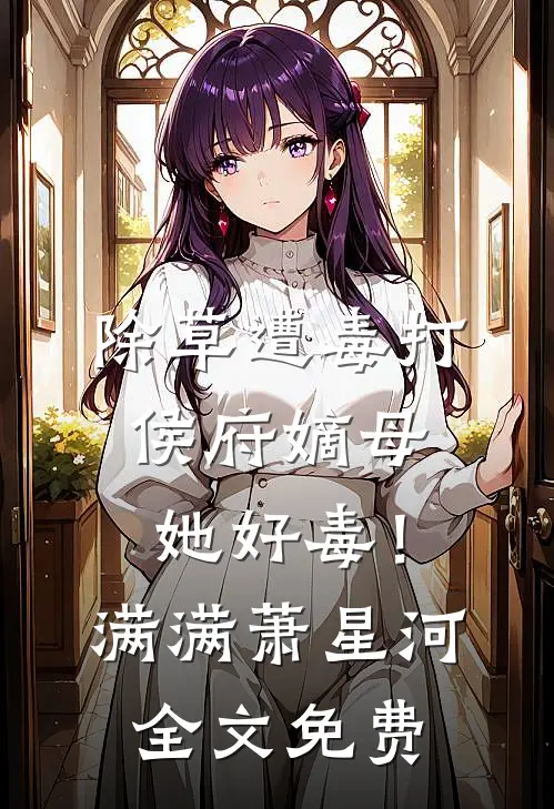 除草遭毒打，侯府嫡母她好毒！满满萧星河全文免费