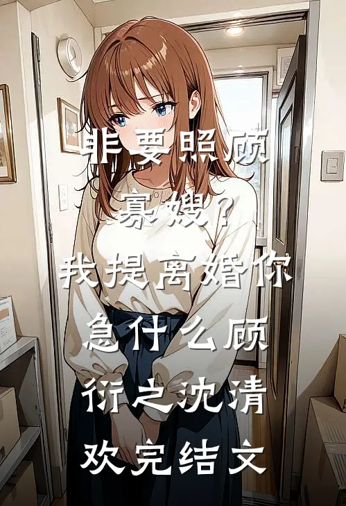 非要照顾寡嫂？我提离婚你急什么顾衍之沈清欢完结文