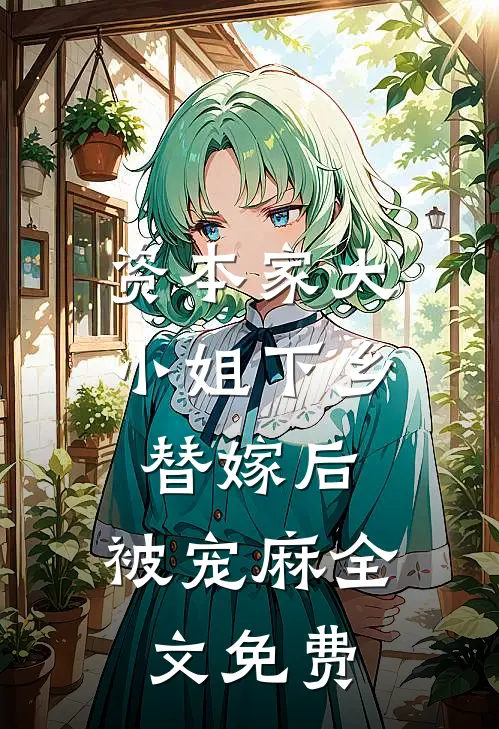 资本家大小姐下乡替嫁后，被宠麻全文免费