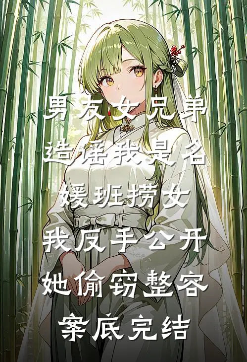 男友女兄弟造谣我是名媛班捞女，我反手公开她偷窃整容案底完结