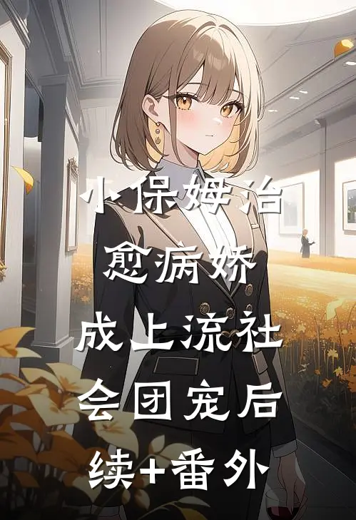 小保姆治愈病娇，成上流社会团宠后续+番外